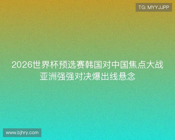2026世界杯预选赛韩国对中国焦点大战亚洲强强对决爆出线悬念