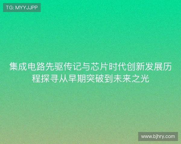 集成电路先驱传记与芯片时代创新发展历程探寻从早期突破到未来之光